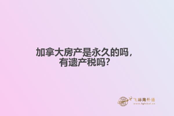 加拿大房产是永久的吗，有遗产税吗？