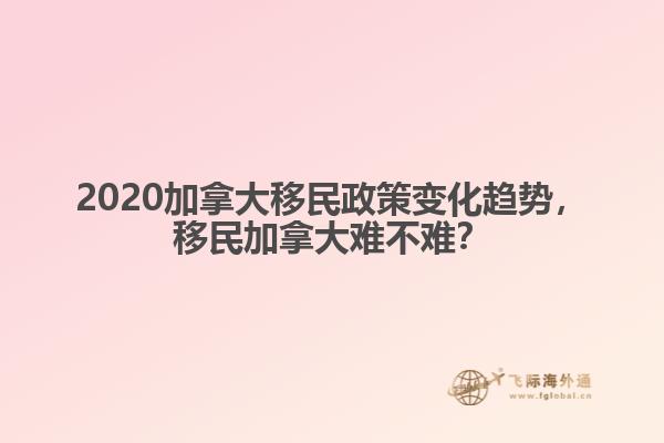 2020加拿大移民政策变化趋势，移民加拿大难不难？