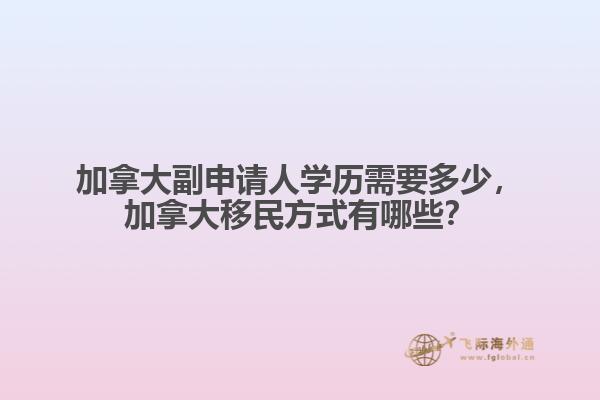 加拿大副申请人学历需要多少,加拿大移民方式有哪些?