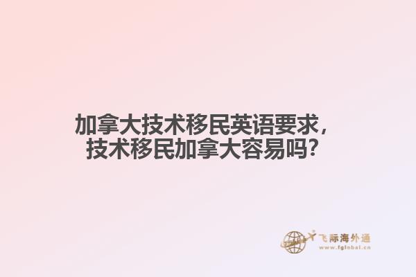 加拿大技术移民英语要求，技术移民加拿大容易吗？