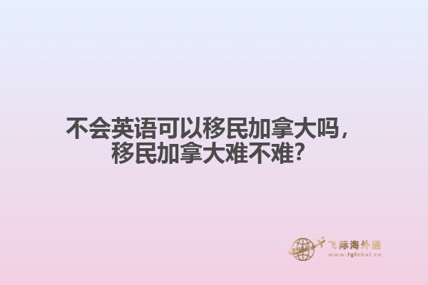 不会英语可以移民加拿大吗，移民加拿大难不难？