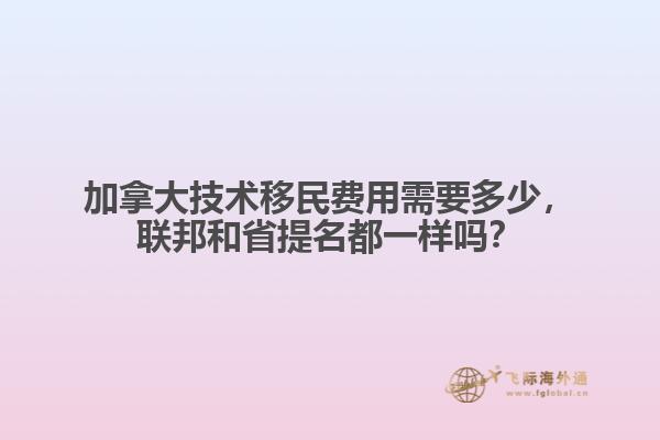 加拿大技术移民费用需要多少,联邦和省提名都一样吗?