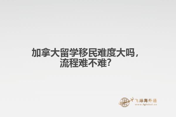 加拿大留学移民难度大吗，流程难不难？