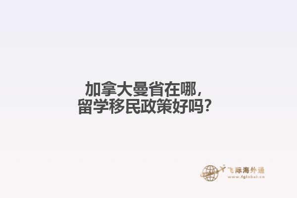 加拿大曼省在哪,留学移民政策好吗?