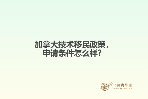 加拿大技术移民政策，申请条件怎么样？