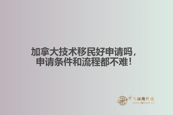 加拿大技术移民好申请吗，申请条件和流程都不难！