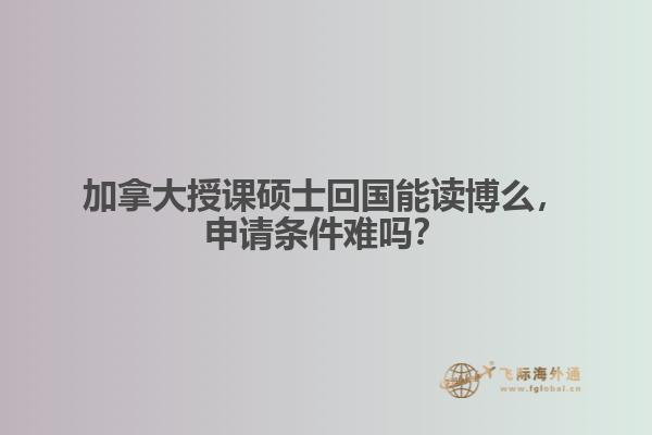 加拿大授课硕士回国能读博么，申请条件难吗？