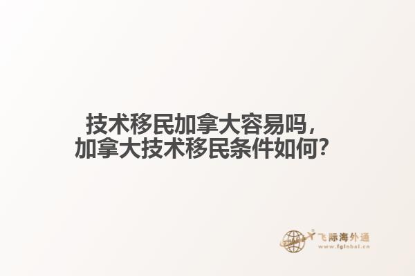 技术移民加拿大容易吗，加拿大技术移民条件如何？