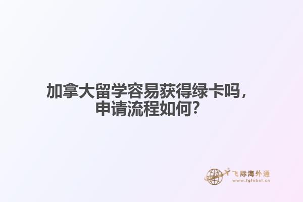 加拿大留学容易获得绿卡吗，申请流程如何？