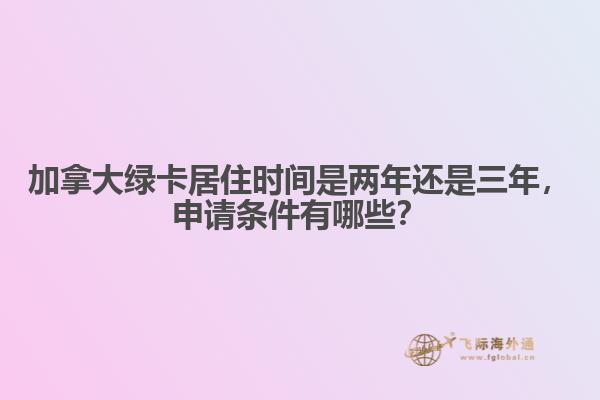 加拿大绿卡居住时间是两年还是三年，申请条件有哪些？