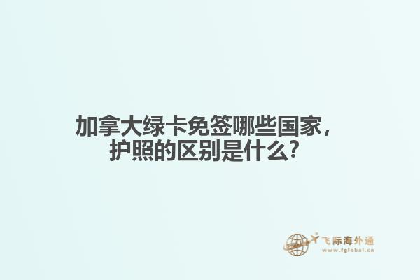 加拿大绿卡免签哪些国家，护照的区别是什么？