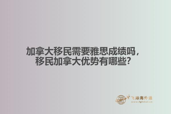 加拿大移民需要雅思成绩吗，移民加拿大优势有哪些？
