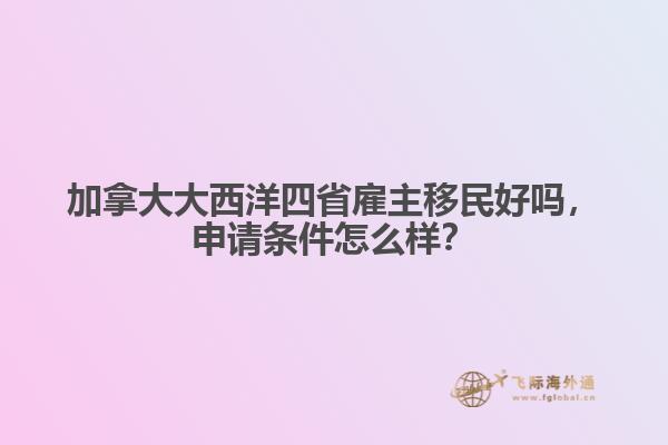 加拿大大西洋四省雇主移民好吗，申请条件怎么样？ 