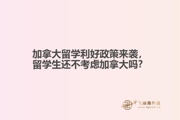 加拿大留学利好政策来袭，留学生还不考虑加拿大吗？ 