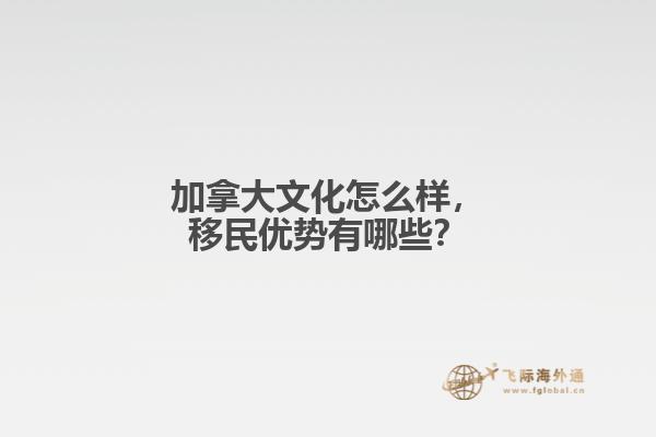 加拿大文化怎么样，移民优势有哪些？
