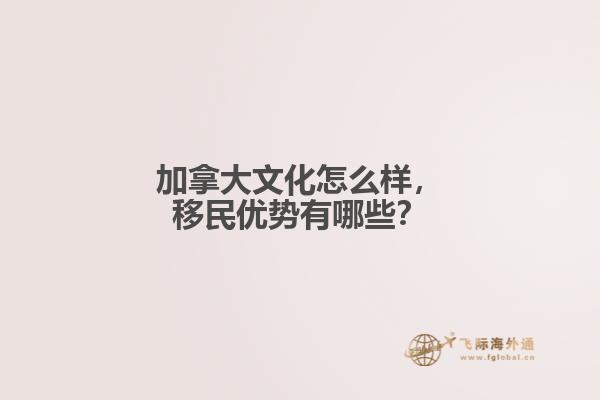 加拿大文化怎么样，移民优势有哪些？
