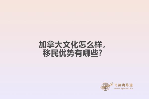加拿大文化怎么样，移民优势有哪些？
