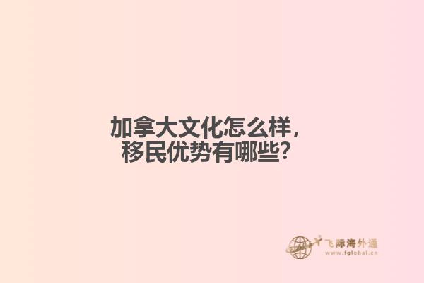 加拿大文化怎么样，移民优势有哪些？
