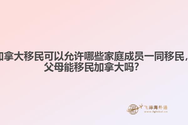 加拿大移民可以允许哪些家庭成员一同移民，父母能移民加拿大吗？ 