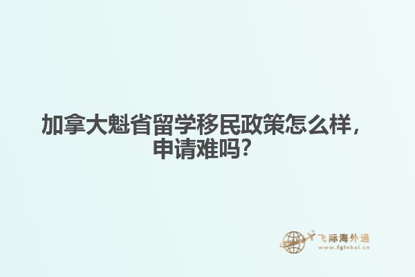 加拿大魁省留学移民政策怎么样，申请难吗？
