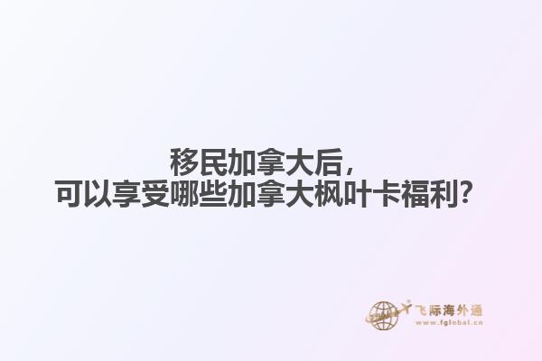 移民加拿大后，可以享受哪些加拿大枫叶卡福利？ 