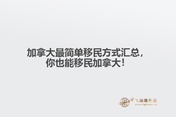 加拿大最简单移民方式汇总，你也能移民加拿大！ 