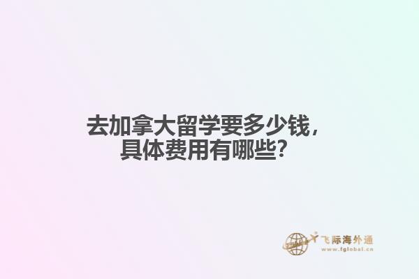 去加拿大留学要多少钱，具体费用有哪些？