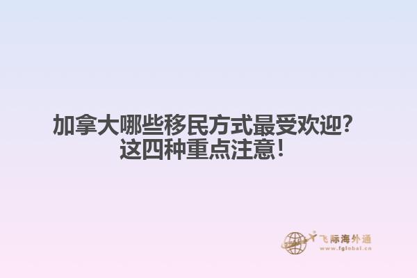 加拿大哪些移民方式最受欢迎？这四种重点注意！