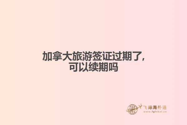 加拿大旅游签证过期了,可以续期吗