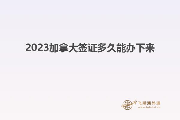 2023加拿大签证多久能办下来