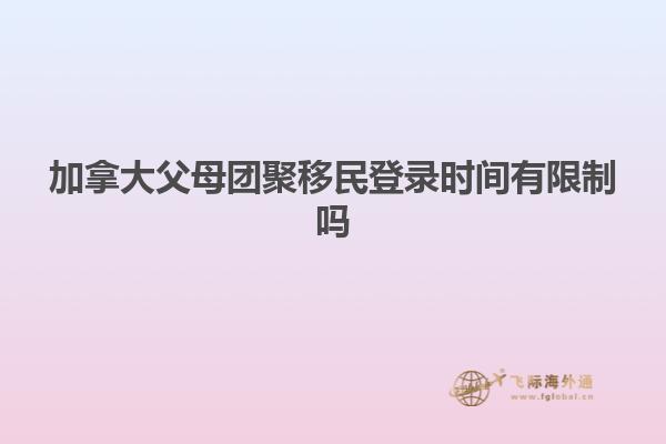 加拿大父母团聚移民登录时间有限制吗