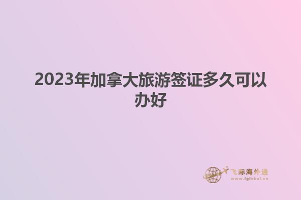 2023年加拿大旅游签证多久可以办好