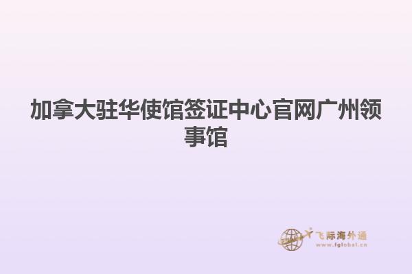 加拿大驻华使馆签证中心官网广州领事馆