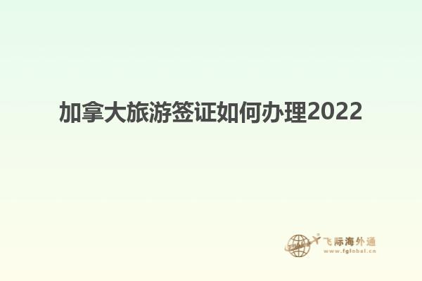 加拿大旅游签证如何办理2022