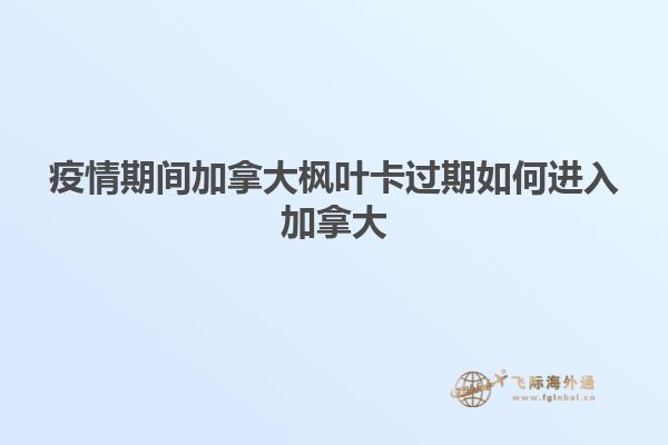 疫情期间加拿大枫叶卡过期如何进入加拿大