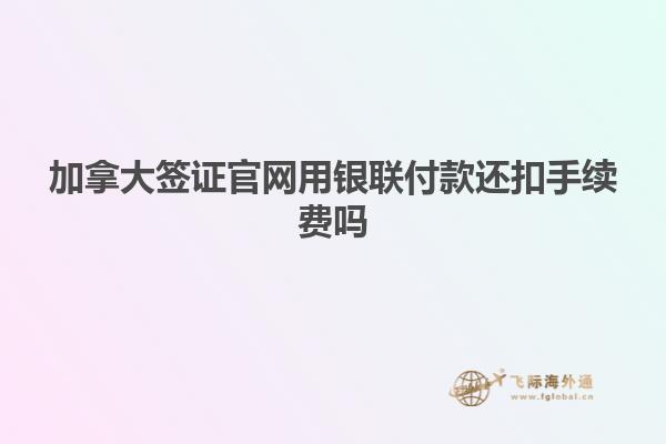 加拿大签证官网用银联付款还扣手续费吗