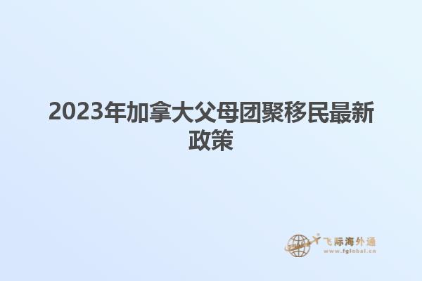 2023年加拿大父母团聚移民最新政策