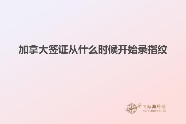 加拿大签证从什么时候开始录指纹