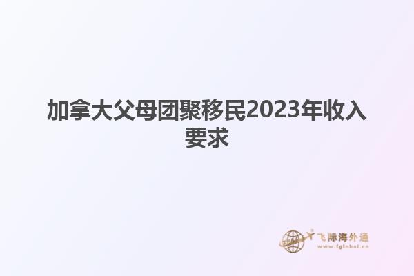 加拿大父母团聚移民2023年收入要求