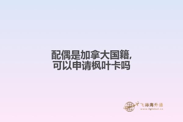 配偶是加拿大国籍,可以申请枫叶卡吗