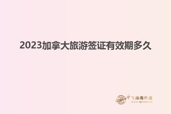 2023加拿大旅游签证有效期多久