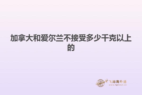 加拿大和爱尔兰不接受多少千克以上的