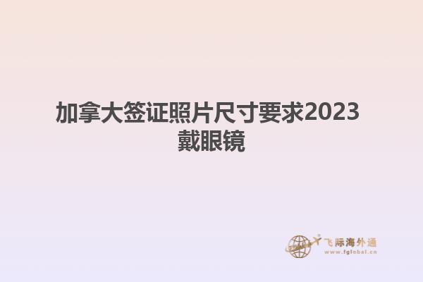 加拿大签证照片尺寸要求2023 戴眼镜