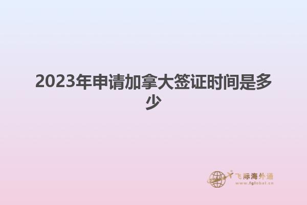 2023年申请加拿大签证时间是多少