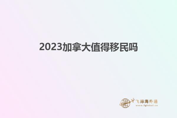 2023加拿大值得移民吗