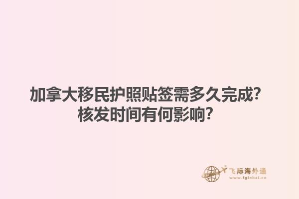 加拿大移民护照贴签需多久完成？核发时间有何影响？