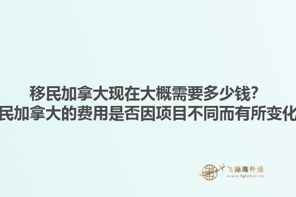 移民加拿大现在大概需要多少钱？移民加拿大的费用是否因项目不同而有所变化？1.jpg