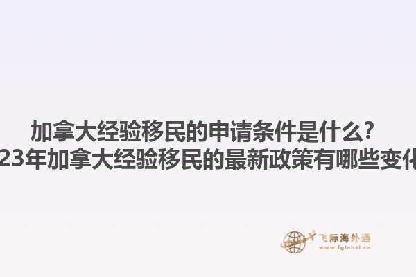 加拿大经验移民的申请条件是什么？2023年加拿大经验移民的最新政策有哪些变化？1.jpg