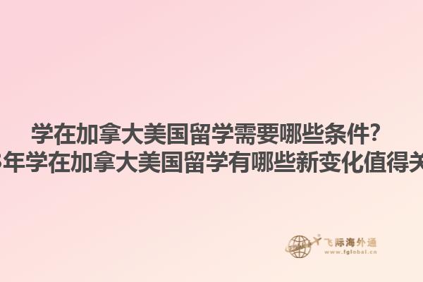 学在加拿大美国留学需要哪些条件？2023年学在加拿大美国留学有哪些新变化值得关注？1.jpg