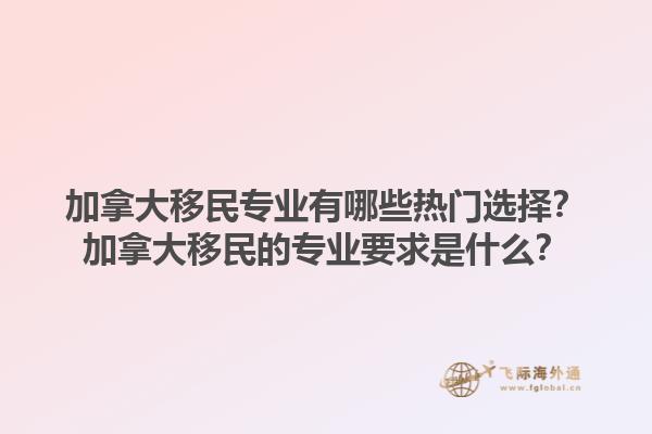 加拿大移民专业有哪些热门选择？加拿大移民的专业要求是什么？1.jpg